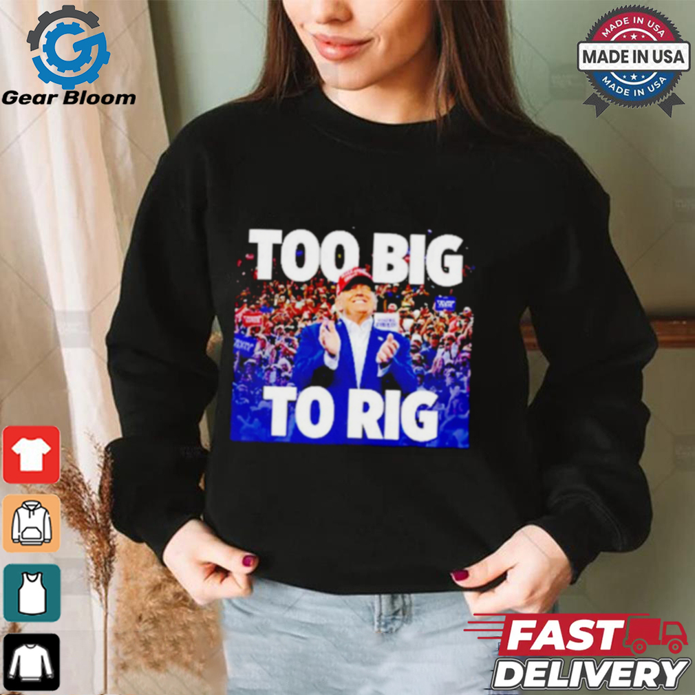 Trump president too big to rig shirt Trump president too big to rig shirt