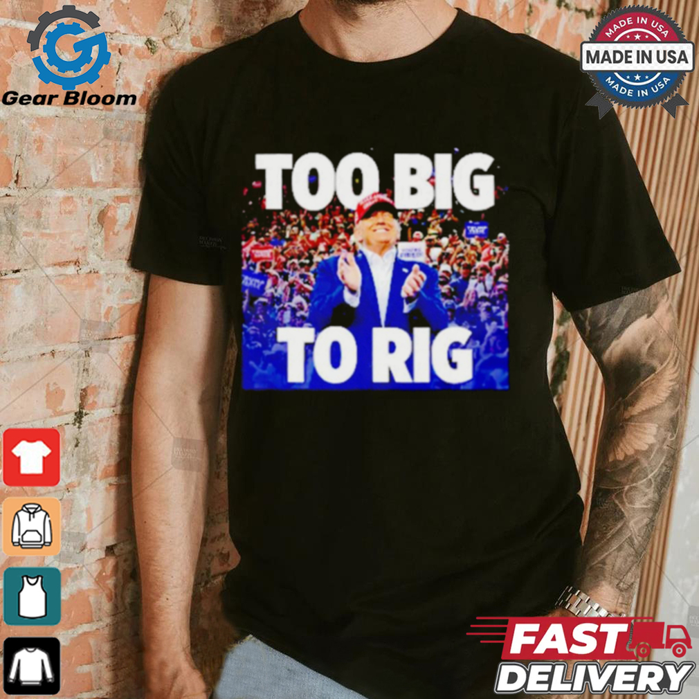 Trump president too big to rig shirt Trump president too big to rig shirt