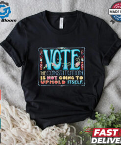 Vote the constitution is not going to uphold itself shirt