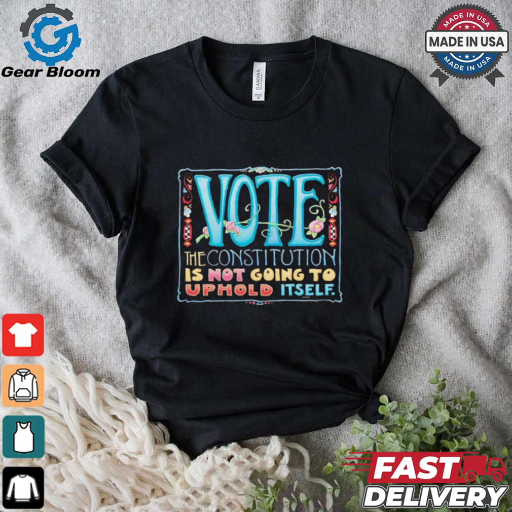 Vote the constitution is not going to uphold itself shirt Vote the constitution is not going to uphold itself shirt