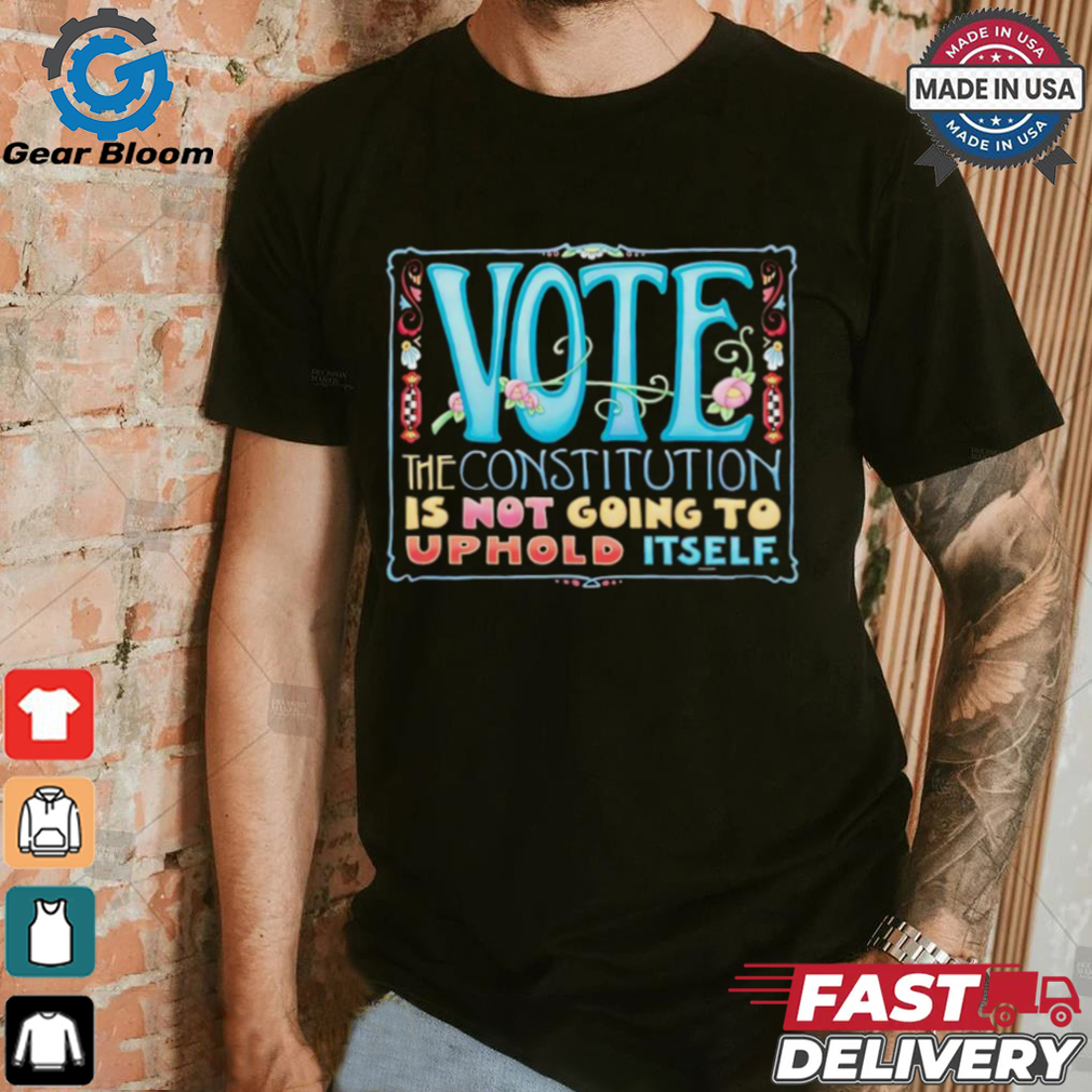 Vote the constitution is not going to uphold itself shirt Vote the constitution is not going to uphold itself shirt