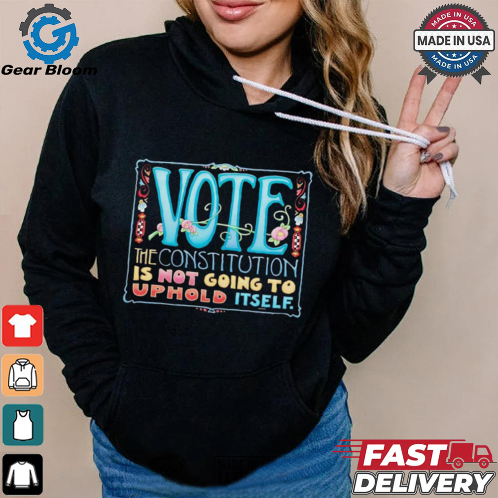 Vote the constitution is not going to uphold itself shirt Vote the constitution is not going to uphold itself shirt