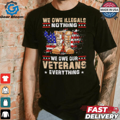 We owe Illegals nothing we owe Veterans everything shirt