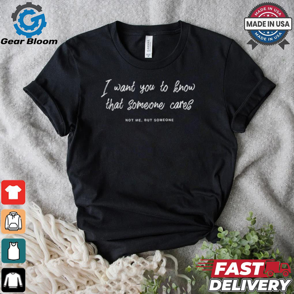I Want You To Know That Someone Cares Not Me But Someone Shirt I Want You To Know That Someone Cares Not Me But Someone Shirt