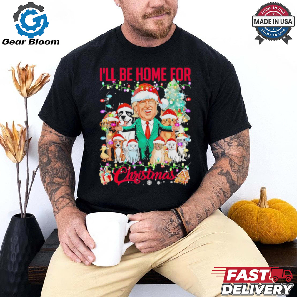Ill be home for Christmas funny Trump pets dog cat Xmas shirt Ill be home for Christmas funny Trump pets dog cat Xmas shirt