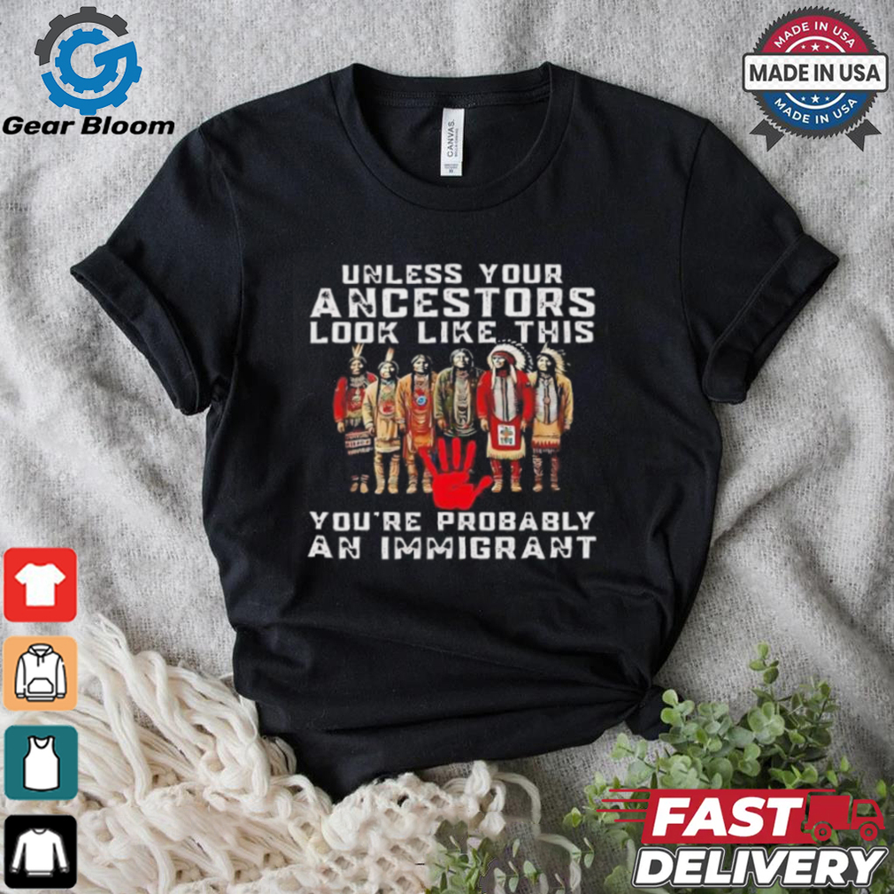 Native America unless your ancestors look like this you’re probably an immigrant shirt Native America unless your ancestors look like this you’re probably an immigrant shirt