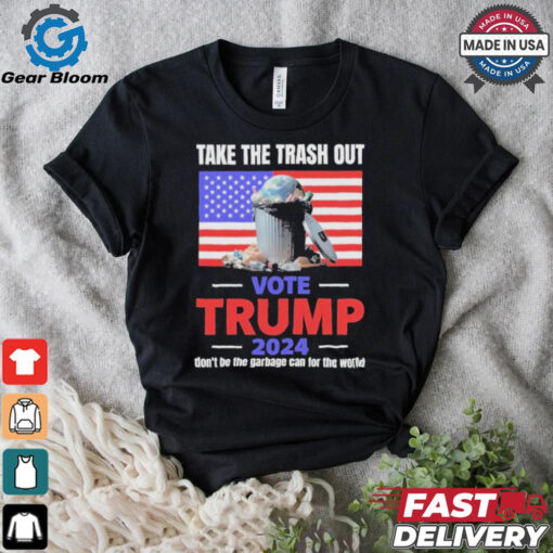 Vote Trump 2024 Take The Trash Out We’re Like A Garbage Can For The World T shirts
