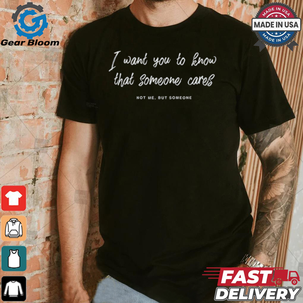 I Want You To Know That Someone Cares Not Me But Someone Shirt I Want You To Know That Someone Cares Not Me But Someone Shirt