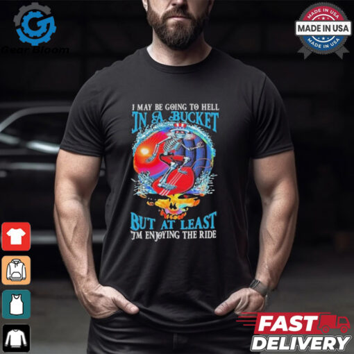 Grateful Dead I May Be Going To Hell In A Bucket But At Least I’m Enjoying The Ride T Shirts