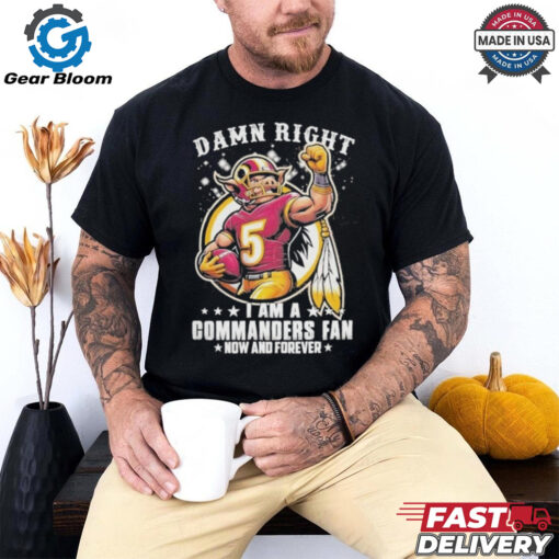 Official Damn Right I Am A NFL Washington Commanders Fan Now And Forever Fan Favorite T Shirt