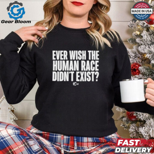 Official Ever Wish The Human Race Didn’t Exist Shirt