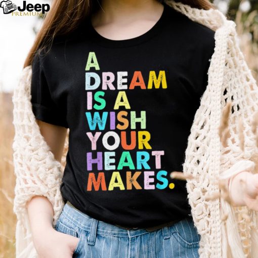 A Dream is A Wish Your Heart Makes Shirt