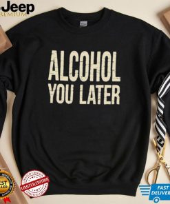 Alcohol You Later Funny I’ll Call You Later After Drinking Sam Hunt Shirt