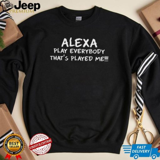 Alexa Play Everybody Thats Played Me Shirt