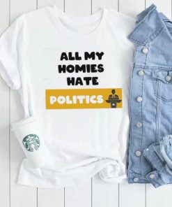 All My Homies Hate Politics T Shirt