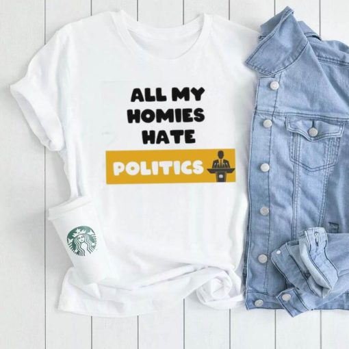 All My Homies Hate Politics T Shirt