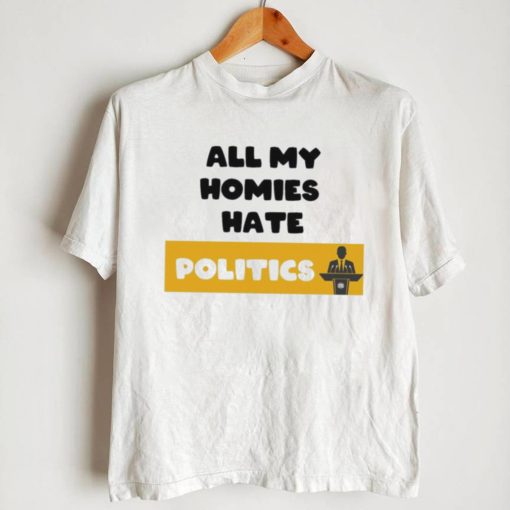 All my homies hate Politics T Shirt