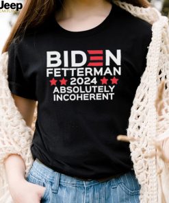 Biden Fetterman 2024 Absolutely Incoherent Shirt