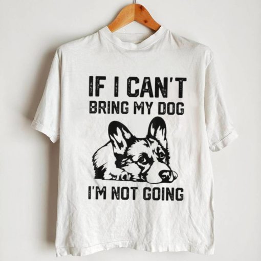 Corgi Dog If I Can’t Bring My Dog I’m Not Going Shirt