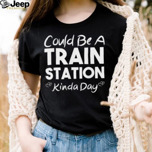 Could Be A Train Station Kinda Day Tee Shirt