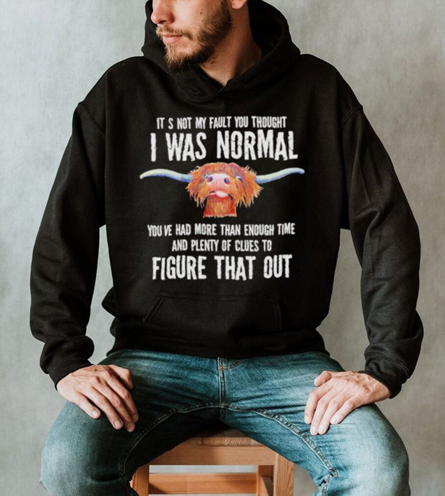 Cow it’s not my fault you thought I was normal you’ve had more than enough time figure that out shirt