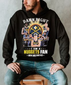 Damn Right I Am A Denver Nuggets Fan Now And Forever Signatures Shirt