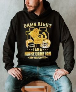 Damn Right I Am A Notre Dame Fan Now And Forever Shirt