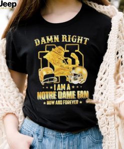 Damn Right I Am A Notre Dame Fan Now And Forever Shirt