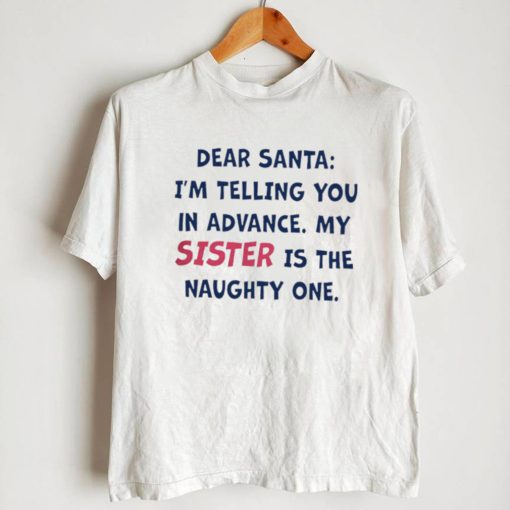 Dear Santa I’m telling you in Advance my sister is The Naughty One nice shirt