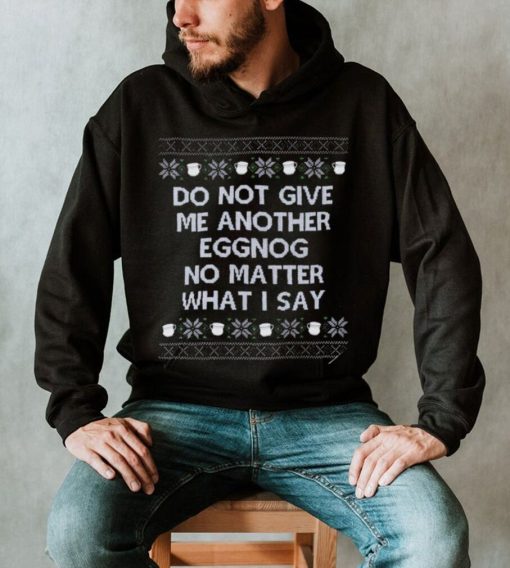 Do not give me another eggnog no matter what I say ugly Christmas 2022 shirt