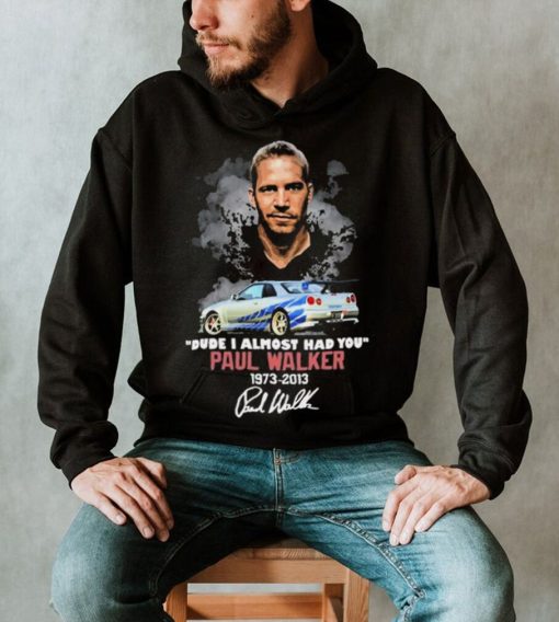 Dude I Almost Had You Paul Walker 1973 2013 Shirt