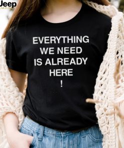 Everything we need is already here 2022 shirt
