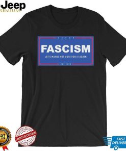 Fascism – Let’s Maybe Not Vote For It Again Like Ever Shirt