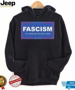 Fascism – Let’s Maybe Not Vote For It Again Like Ever Shirt