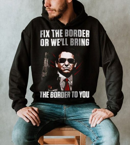 Fix the Border or We’ll bring the Border to You Shirt