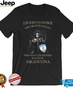 Game Of Thrones Los Seres Humanos Son Creados Iguales Pero Solo Los Mejores Nacen En Argentina Shirt