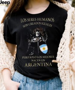 Game Of Thrones Los Seres Humanos Son Creados Iguales Pero Solo Los Mejores Nacen En Argentina Shirt