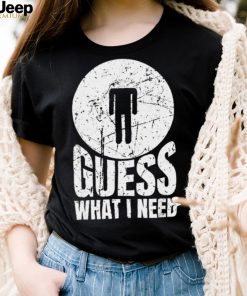 Guess What I Need Head Shirt