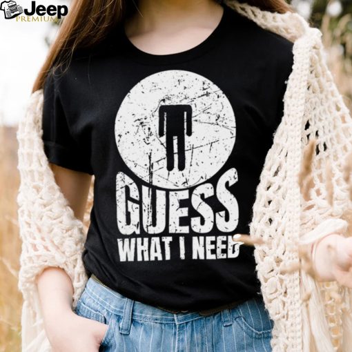 Guess What I Need Head Shirt