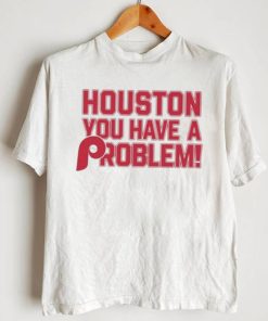 Houston Astros You Have A Problem Philadelphia Phillies Shirt