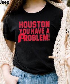 Houston You Have A Problem Shirt Philadelphia Phillies