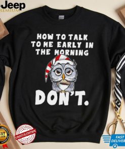 How to talk to me early in the morning don’t Owl shirt