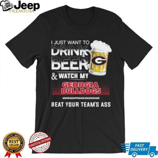 I Just Want To Drink Beer Watch My Georgia Bulldogs Beat Your Team’s Ass Shirt