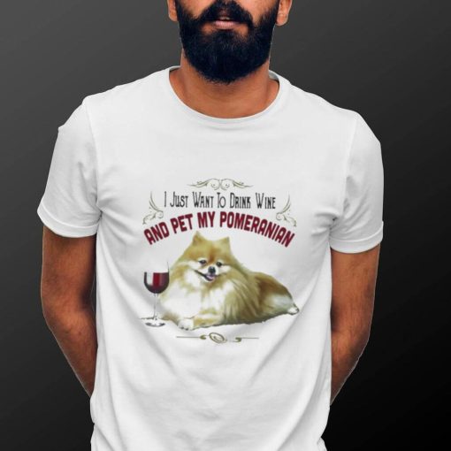 I Just Want To Drink Wine And Pet My Pomeranian Funny Pomeranian Gifts Shirt