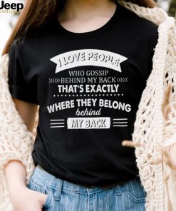 I Love People Who Gossip Behind My Back That’s Exactly Where They Belong Shirt