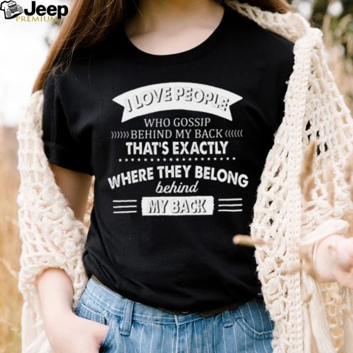 I Love People Who Gossip Behind My Back That’s Exactly Where They Belong Shirt