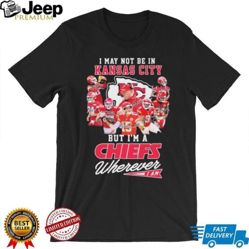 I May Not Be In Kansas City But I’m A Chiefs Wherever I Am 2022 Signatures Shirt