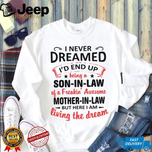 I Never Dreamed I’d End Up Being A Son In Law Of A Freakin’ Awesome Mother In Law But Here I Am Living The Dream shirt