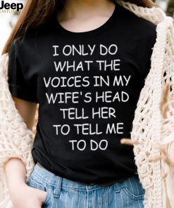 I Only Do What The Voices In My Wife’s Head Tell Her To Tell Me To Do Shirt