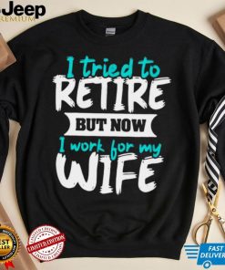 I Tried To Retire But Now I Work For My Wife Shirt